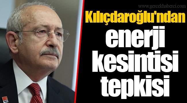 Kılıçdaroğlu'ndan enerji kesintisi tepkisi