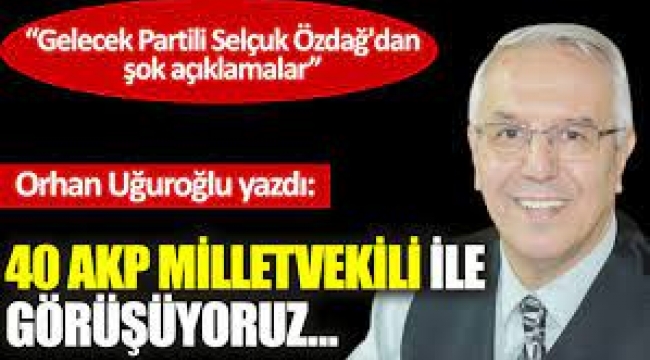 Selçuk Özdağ: 40 AKP milletvekili ile görüşüyoruz