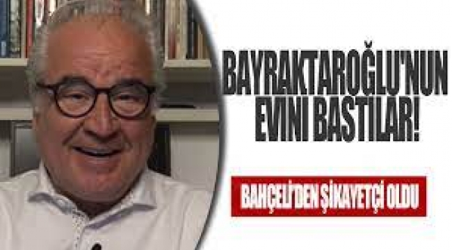 Evi basılan Bayraktaroğlu Bahçeli'den şikayetçi oldu