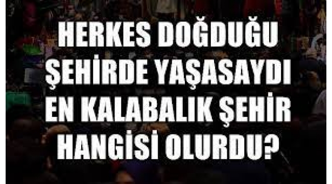 Herkes doğduğu yerde yaşasa en kalabalık il hangisi olurdu?