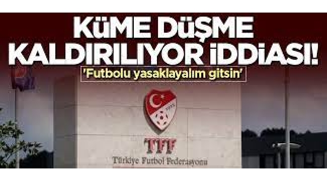 Küme düşme kaldırılıyor iddiası! 'Futbolu yasaklayalım gitsin'