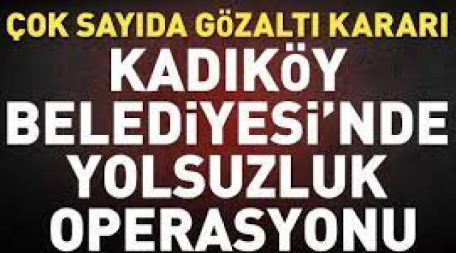 Kadıköy Belediyesi'nde yolsuzluk operasyonu: Çok sayıda gözaltı kararı