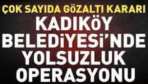 Kadıköy Belediyesi'nde yolsuzluk operasyonu: Çok sayıda gözaltı kararı