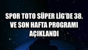 Süper Lig 38. Hafta Programı Açıklandı