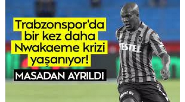 Trabzonspor'da Nwakaeme krizi! Yine masadan kalktı
