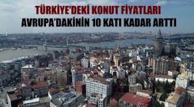 Türkiye'deki konut fiyatları Avrupa'dakinin 10 katı kadar arttı