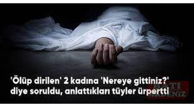 'Ölüp dirilen' 2 kadına 'Nereye gittiniz?' diye soruldu