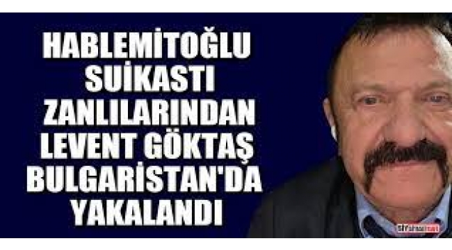 Levent Göktaş, Bulgaristan'da yakalandı