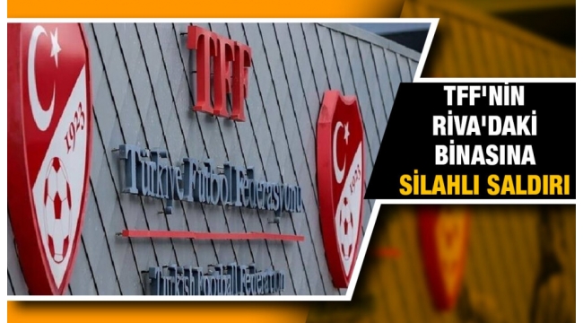 TFF'nin Riva'daki binasına silahlı saldırı