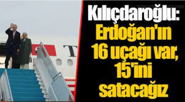 Kılıçdaroğlu: Erdoğan'ın 16 uçağı var, 15'ini satacağız
