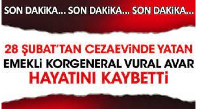 28 Şubat davasında yargılanan emekli Korgeneral Vural Avar yaşamını yitirdi