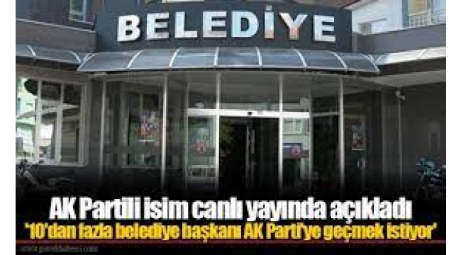 '10'dan fazla belediye başkanı AK Parti'ye geçmek istiyor'