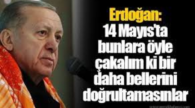 Erdoğan: 14 Mayıs'ta bunlara öyle çakalım ki bir daha bellerini doğrultamasınlar