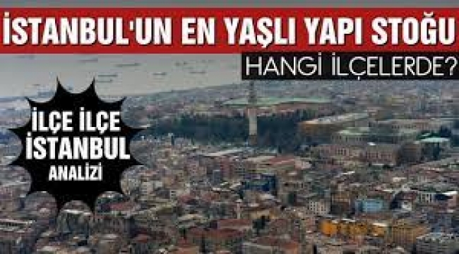 İstanbul'un yapı stoğu en yaşlı ve en genç ilçeleri belli oldu