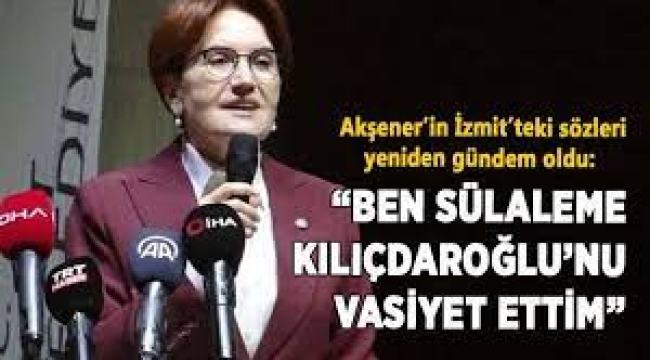Akşener'in "Ben sülaleme Kılıçdaroğlu'nu vasiyet ettim" sözleri gündem oldu