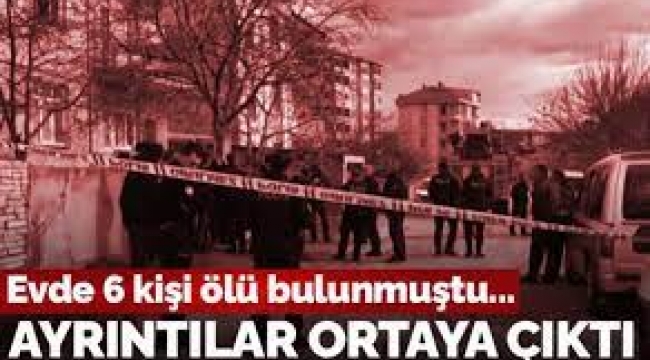 6 Kişinin Ölü Bulunduğu Olayda Ayrıntılar Ortaya Çıktı