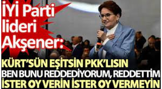Akşener: Kürt'sün eşitsin PKK'lısın, ben bunu reddediyorum
