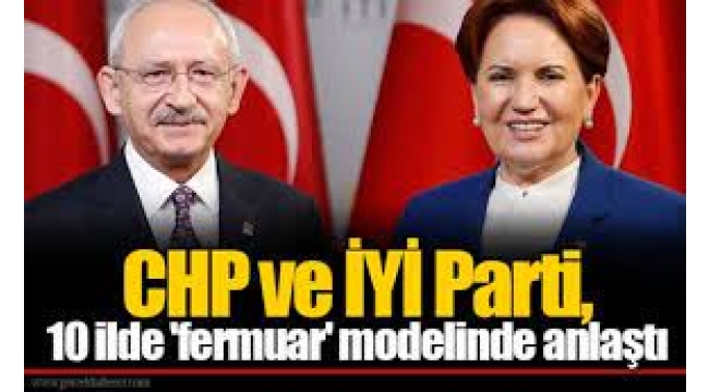 CHP ve İYİ Parti, 10 ilde "fermuar" modelinde anlaştı