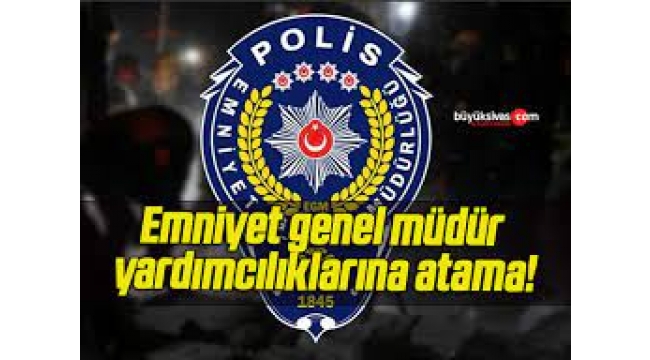Emniyet Genel Müdür Yardımcılıklarına Atama!