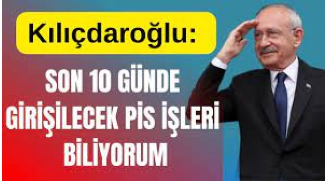 Kılıçdaroğlu: Seçime son 10 günde girişilecek en pis işleri biliyorum