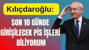 Kılıçdaroğlu: Seçime son 10 günde girişilecek en pis işleri biliyorum