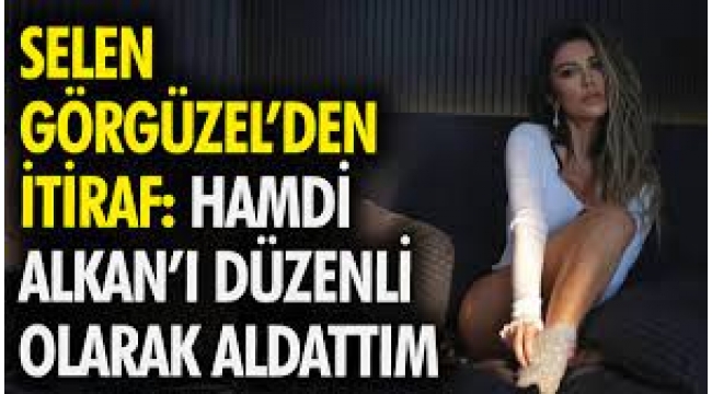 Selen Görgüzel: Hamdi Alkan'ı düzenli olarak aldattım