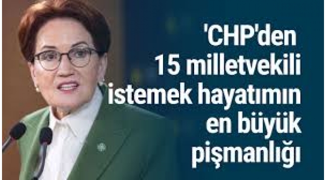 Akşener: CHP'den 15 milletvekili istemek hayatımın en büyük pişmanlığıdır