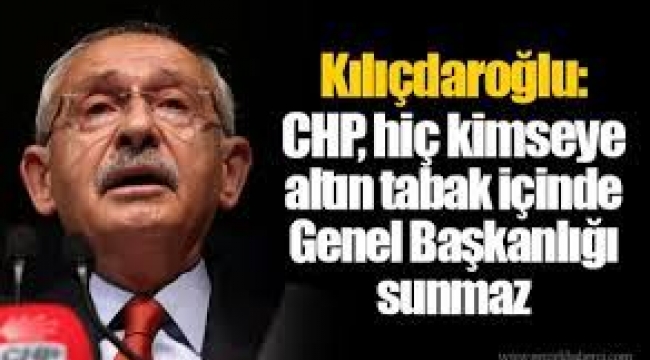 CHP, hiç kimseye altın tabak içinde Genel Başkanlığı sunmaz