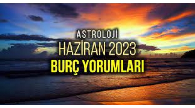 Haziran 2023 aylık burç yorumları