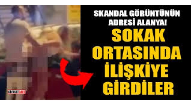 Alanya'da skandal görüntü: Sokak ortasında cinsel ilişkiye girdiler!
