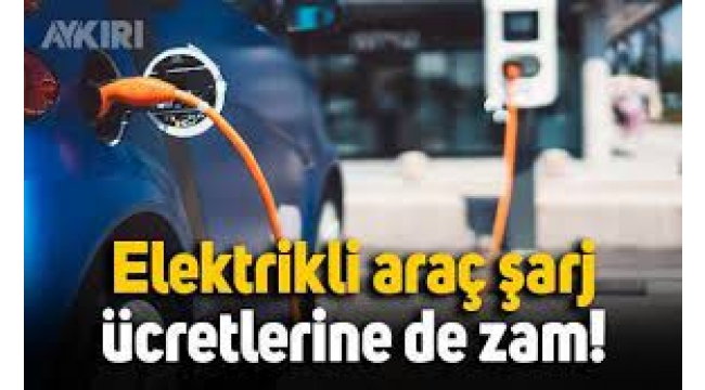 Elektrikli araçların şarj fiyatlarına zam geldi