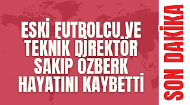 Teknik direktör Sakıp Özberk hayatını kaybett 