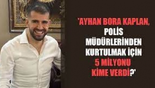 Ayhan Bora Kaplan, polis müdürlerinin görevden alınması için 5 milyonu kime verdi?