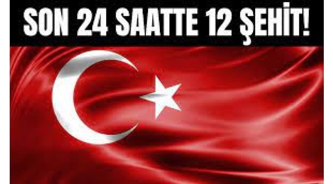 24 saatte 12 askerimiz şehit oldu
