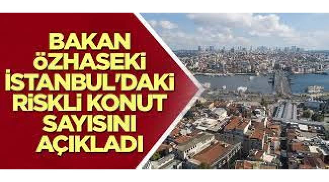 Bakan Özhaseki, İstanbul'daki riskli bina sayısını açıkladı