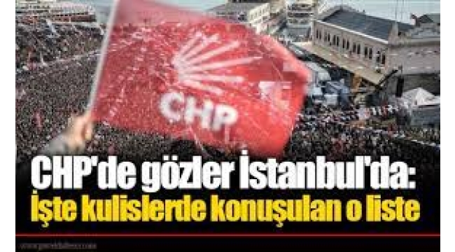 CHP'de gözler İstanbul'da: İşte kulislerde konuşulan o liste