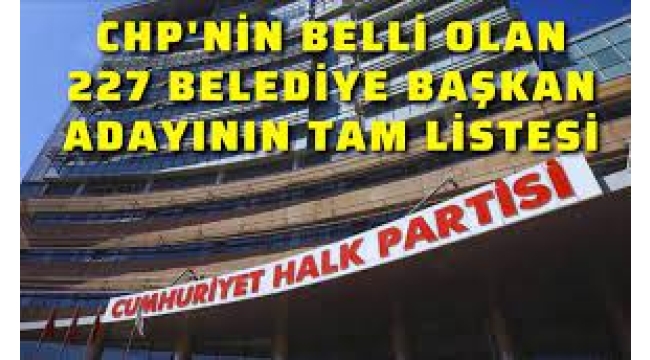 İşte CHP'nin 227 belediye başkan adayı!