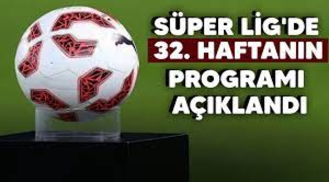 Süper Lig'de 32. haftanın programı açıklandı