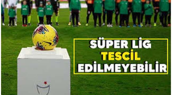 'Süper Lig tescil edilmeyebilir'