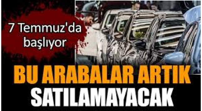 Bu arabalar artık satılamayacak. 7 Temmuz'da başlıyor