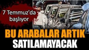 Bu arabalar artık satılamayacak. 7 Temmuz'da başlıyor