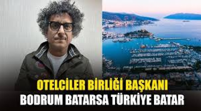 Bodrum Otelciler Birliği Başkanı: Bodrum batarsa Türkiye batar
