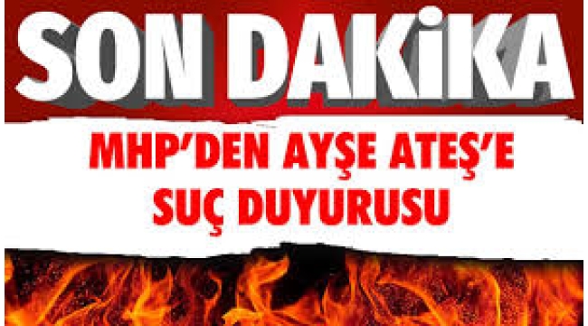 MHP'li isimlerden Ayşe Ateş hakkında suç duyurusu