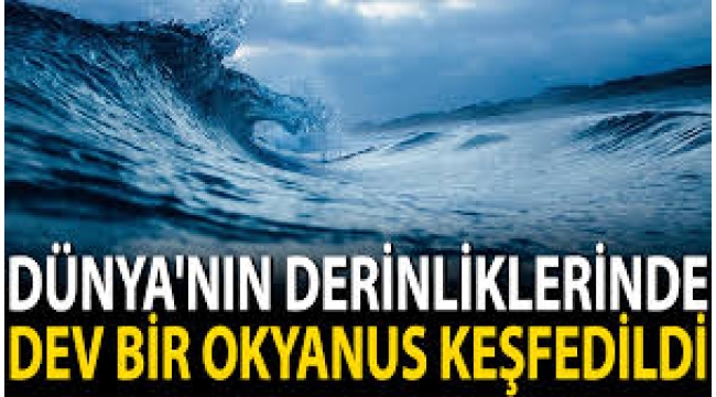 Dünyanın altında devasa okyanus keşfedildi!
