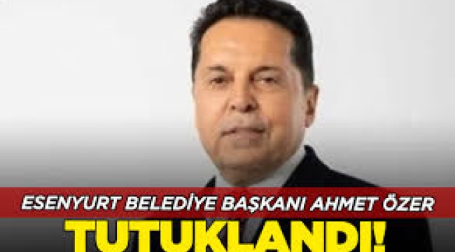 Esenyurt Belediye Başkanı Ahmet Özer tutuklandı!