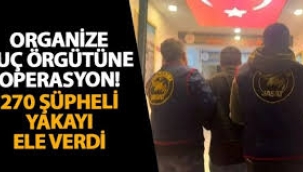 Organize suç örgütüne operasyon: 270 şüpheli yakalandı
