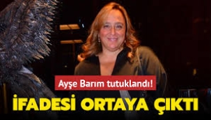 Tutuklanan Ayşe Barım 3 saat süren ifadesinde neler söyledi?