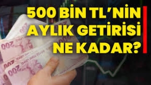 500 bin TL'nin aylık getirisi ne kadar?