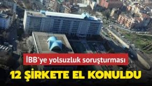 İBB'ye yönelik yolsuzluk soruşturması kapsamında 14 kişiye ait 12 şirkete el konuldu!