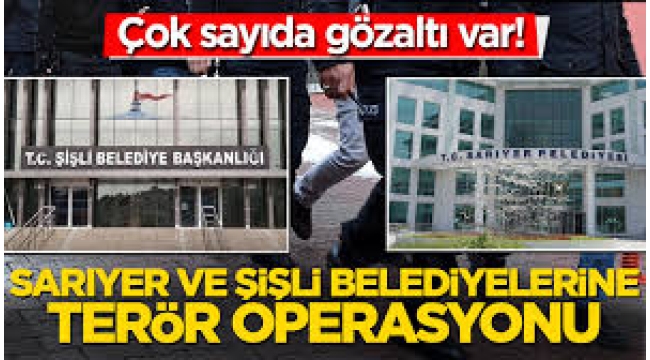 Sarıyer ve Şişli Belediyesi'ne operasyon! 32 gözaltı